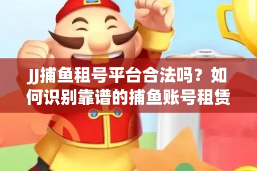 JJ捕鱼租号平台合法吗？如何识别靠谱的捕鱼账号租赁渠道？