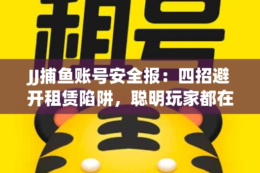 JJ捕鱼账号安全报：四招避开租赁陷阱，聪明玩家都在做