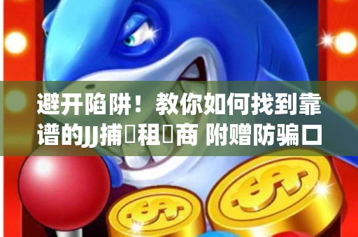 避开陷阱！教你如何找到靠谱的JJ捕魚租號商 附赠防骗口诀