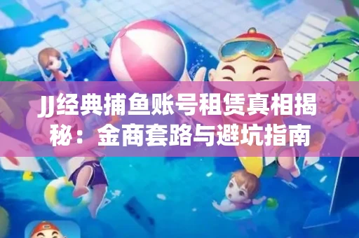 JJ经典捕鱼账号租赁真相揭秘：金商套路与避坑指南