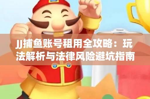 JJ捕鱼账号租用全攻略：玩法解析与法律风险避坑指南