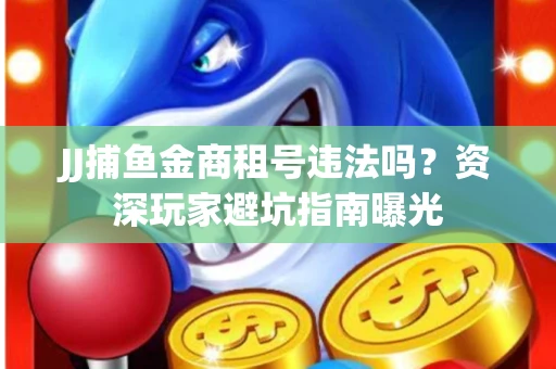 JJ捕鱼金商租号违法吗？资深玩家避坑指南曝光