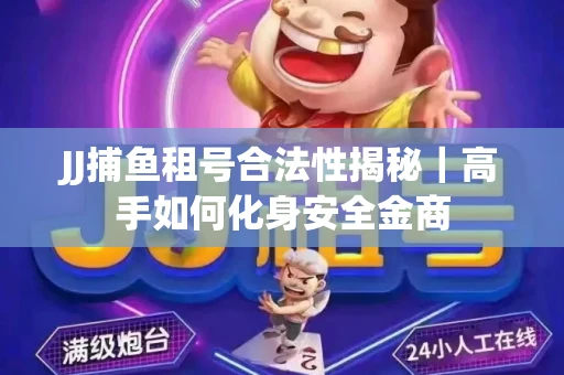 JJ捕鱼租号合法性揭秘｜高手如何化身安全金商