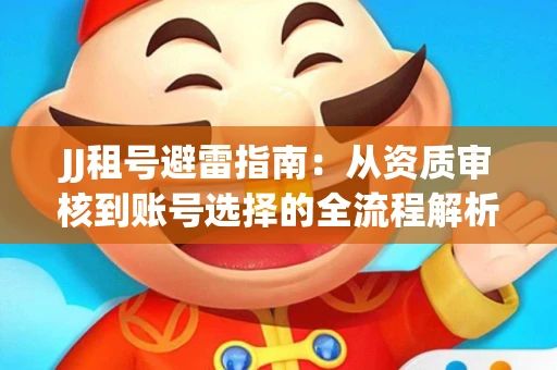 JJ租号避雷指南：从资质审核到账号选择的全流程解析！捕鱼经典账号有何独特差异？