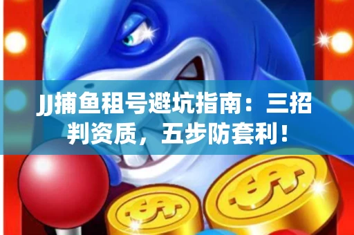 JJ捕鱼租号避坑指南：三招判资质，五步防套利！