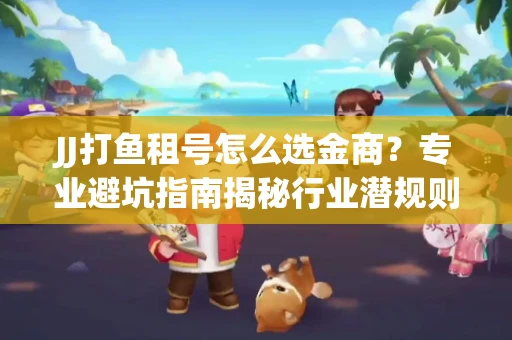 JJ打鱼租号怎么选金商？专业避坑指南揭秘行业潜规则